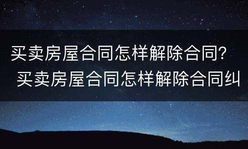 买卖房屋合同怎样解除合同？ 买卖房屋合同怎样解除合同纠纷