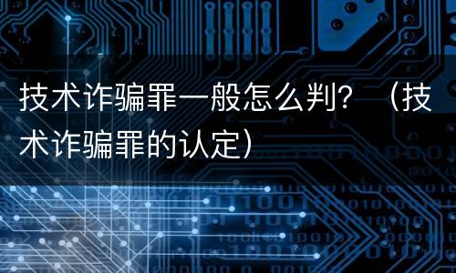 技术诈骗罪一般怎么判？（技术诈骗罪的认定）