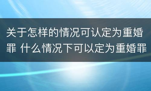 关于怎样的情况可认定为重婚罪 什么情况下可以定为重婚罪