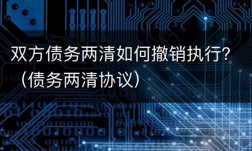 双方债务两清如何撤销执行？（债务两清协议）