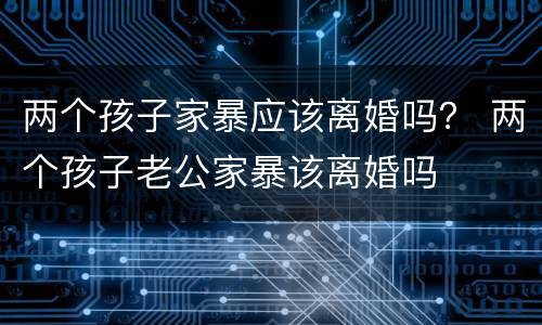 两个孩子家暴应该离婚吗？ 两个孩子老公家暴该离婚吗