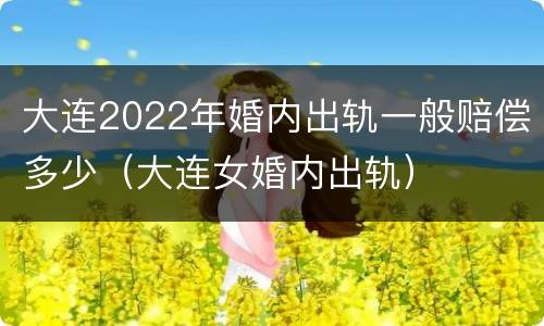 大连2022年婚内出轨一般赔偿多少（大连女婚内出轨）