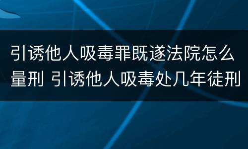 引诱他人吸毒罪既遂法院怎么量刑 引诱他人吸毒处几年徒刑