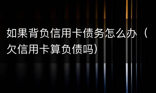 如果背负信用卡债务怎么办（欠信用卡算负债吗）