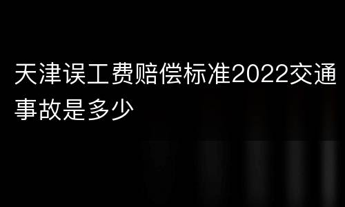 天津误工费赔偿标准2022交通事故是多少
