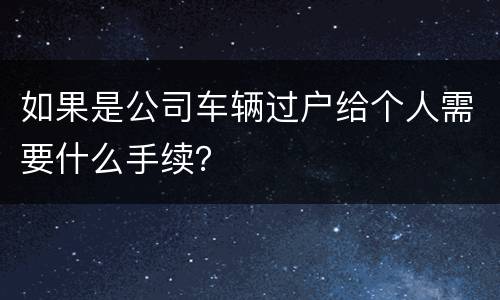 如果是公司车辆过户给个人需要什么手续？