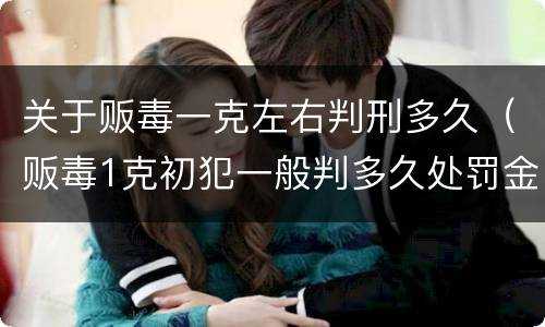 关于贩毒一克左右判刑多久（贩毒1克初犯一般判多久处罚金多少）