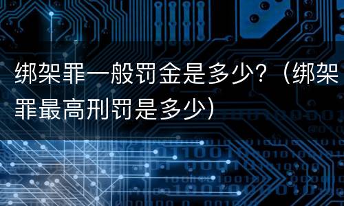 绑架罪一般罚金是多少?（绑架罪最高刑罚是多少）