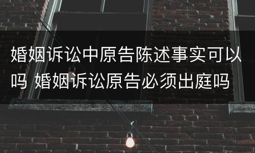 婚姻诉讼中原告陈述事实可以吗 婚姻诉讼原告必须出庭吗