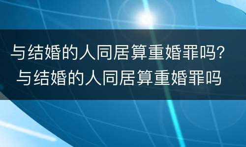 与结婚的人同居算重婚罪吗？ 与结婚的人同居算重婚罪吗