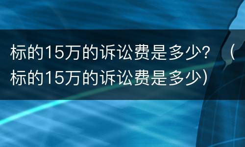 标的15万的诉讼费是多少？（标的15万的诉讼费是多少）