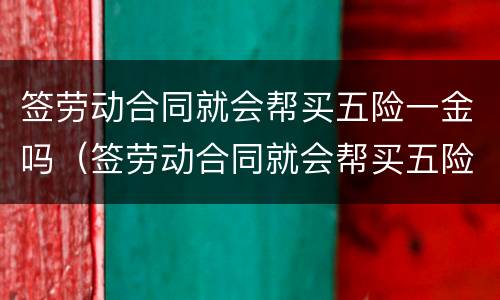 签劳动合同就会帮买五险一金吗（签劳动合同就会帮买五险一金吗）