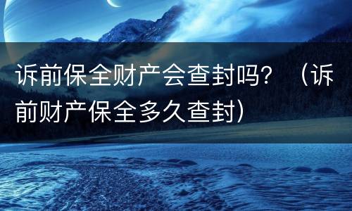 诉前保全财产会查封吗？（诉前财产保全多久查封）