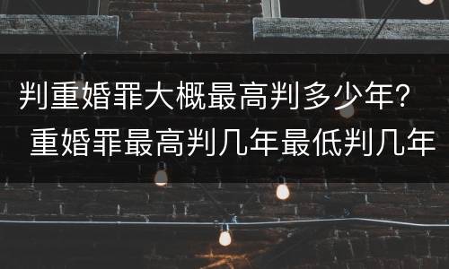 判重婚罪大概最高判多少年？ 重婚罪最高判几年最低判几年