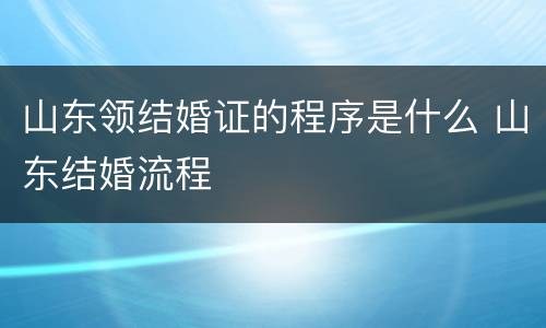 山东领结婚证的程序是什么 山东结婚流程