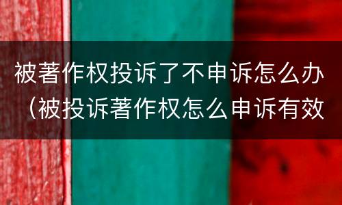 被著作权投诉了不申诉怎么办（被投诉著作权怎么申诉有效）