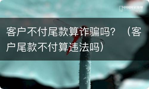 客户不付尾款算诈骗吗？（客户尾款不付算违法吗）