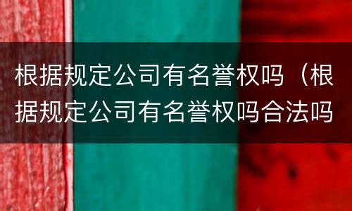 根据规定公司有名誉权吗（根据规定公司有名誉权吗合法吗）