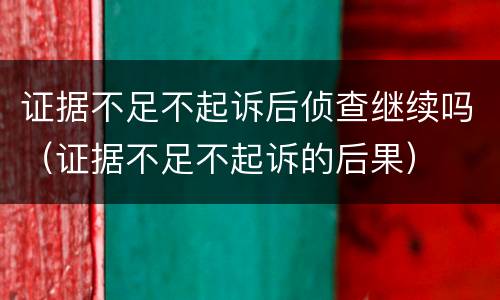证据不足不起诉后侦查继续吗（证据不足不起诉的后果）
