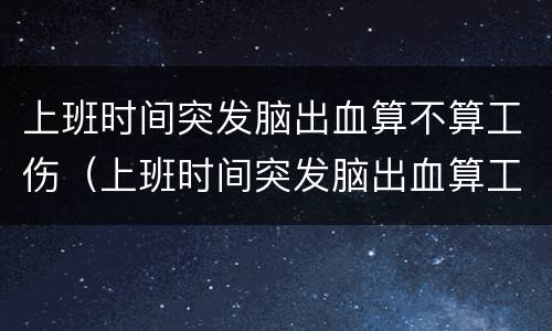 上班时间突发脑出血算不算工伤（上班时间突发脑出血算工伤吗?）
