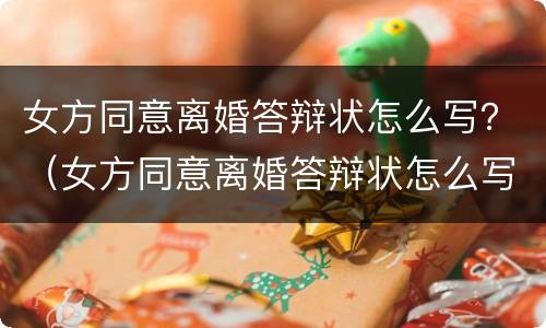 女方同意离婚答辩状怎么写？（女方同意离婚答辩状怎么写有利）