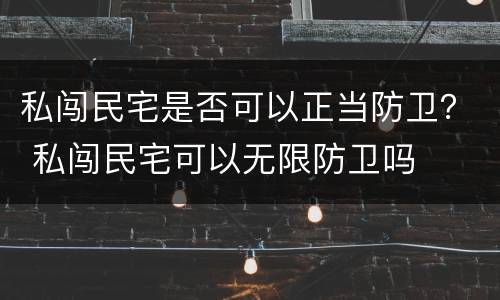 私闯民宅是否可以正当防卫？ 私闯民宅可以无限防卫吗