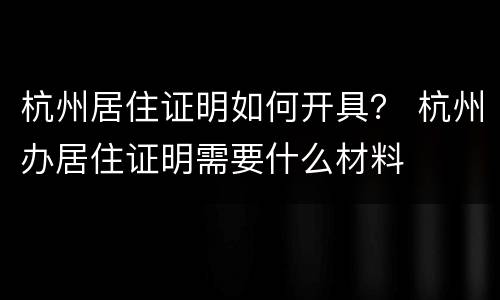 杭州居住证明如何开具？ 杭州办居住证明需要什么材料