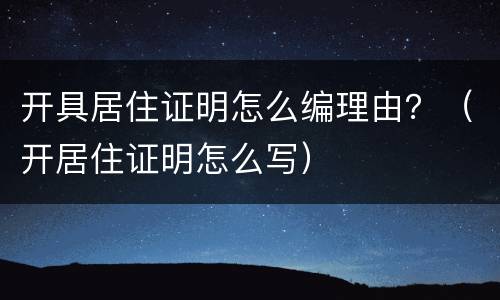 开具居住证明怎么编理由？（开居住证明怎么写）