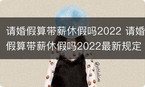 请婚假算带薪休假吗2022 请婚假算带薪休假吗2022最新规定