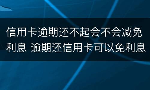 信用卡逾期还不起会不会减免利息 逾期还信用卡可以免利息吗