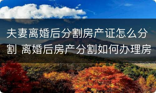 夫妻离婚后分割房产证怎么分割 离婚后房产分割如何办理房产证