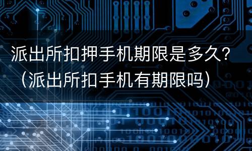 派出所扣押手机期限是多久？（派出所扣手机有期限吗）