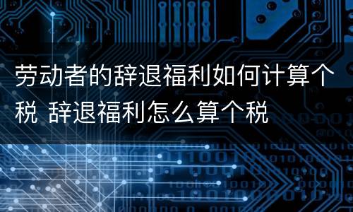 劳动者的辞退福利如何计算个税 辞退福利怎么算个税