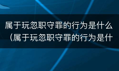 属于玩忽职守罪的行为是什么（属于玩忽职守罪的行为是什么）