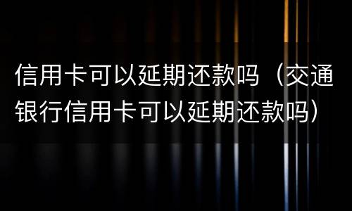 信用卡可以延期还款吗（交通银行信用卡可以延期还款吗）