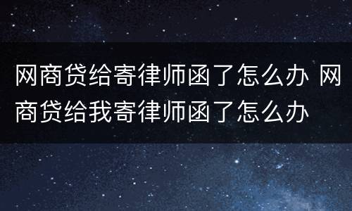 网商贷给寄律师函了怎么办 网商贷给我寄律师函了怎么办