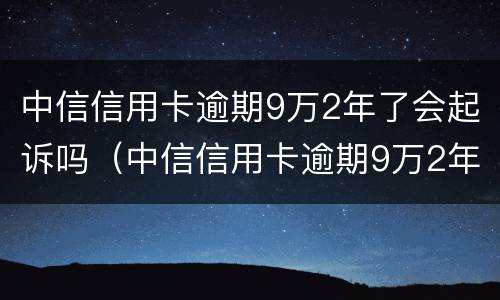 中信信用卡逾期9万2年了会起诉吗（中信信用卡逾期9万2年了会起诉吗是真的吗）
