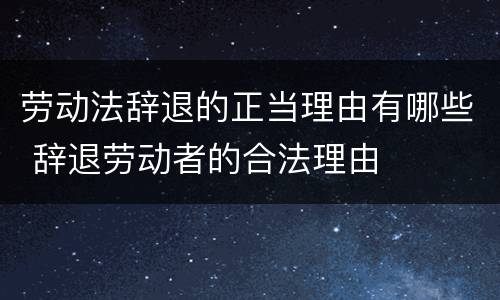 劳动法辞退的正当理由有哪些 辞退劳动者的合法理由