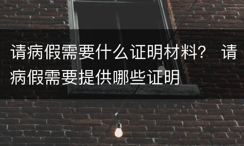 请病假需要什么证明材料？ 请病假需要提供哪些证明