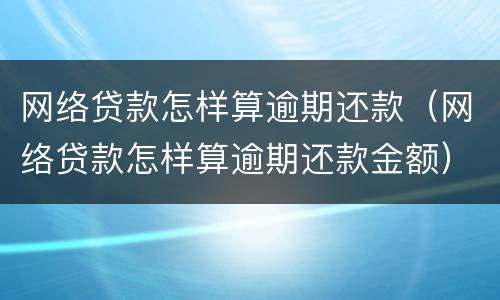 网络贷款怎样算逾期还款（网络贷款怎样算逾期还款金额）