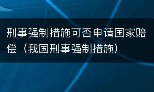 刑事强制措施可否申请国家赔偿（我国刑事强制措施）