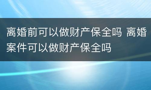 离婚前可以做财产保全吗 离婚案件可以做财产保全吗