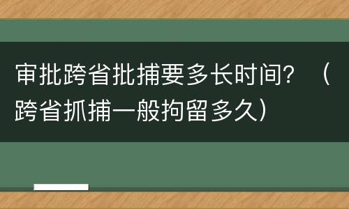 审批跨省批捕要多长时间？（跨省抓捕一般拘留多久）