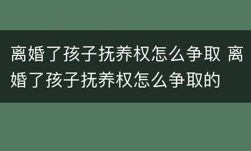 离婚了孩子抚养权怎么争取 离婚了孩子抚养权怎么争取的