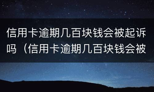 信用卡逾期几百块钱会被起诉吗（信用卡逾期几百块钱会被起诉吗）