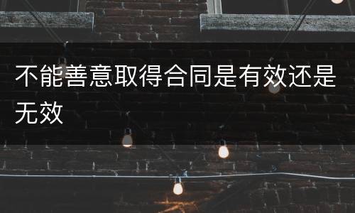 不能善意取得合同是有效还是无效