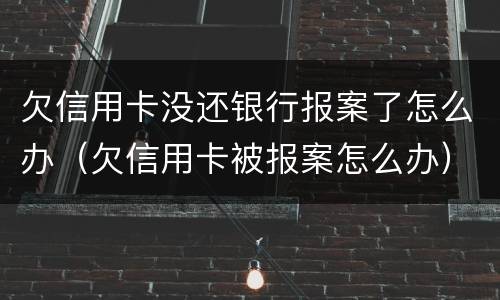 欠信用卡没还银行报案了怎么办（欠信用卡被报案怎么办）