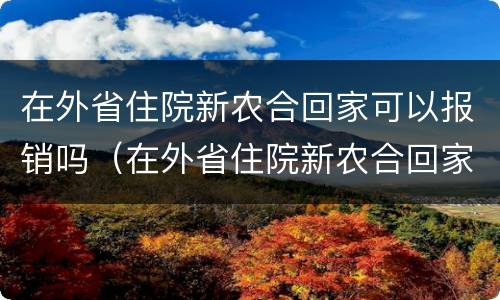 在外省住院新农合回家可以报销吗（在外省住院新农合回家可以报销吗能报多少）