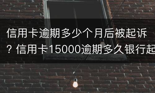 信用卡逾期多少个月后被起诉? 信用卡15000逾期多久银行起诉