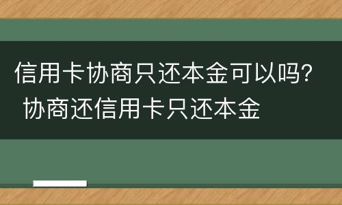 信用卡协商只还本金可以吗？ 协商还信用卡只还本金
